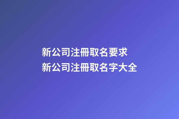新公司注冊取名要求 新公司注冊取名字大全-第1張-公司起名-玄機派